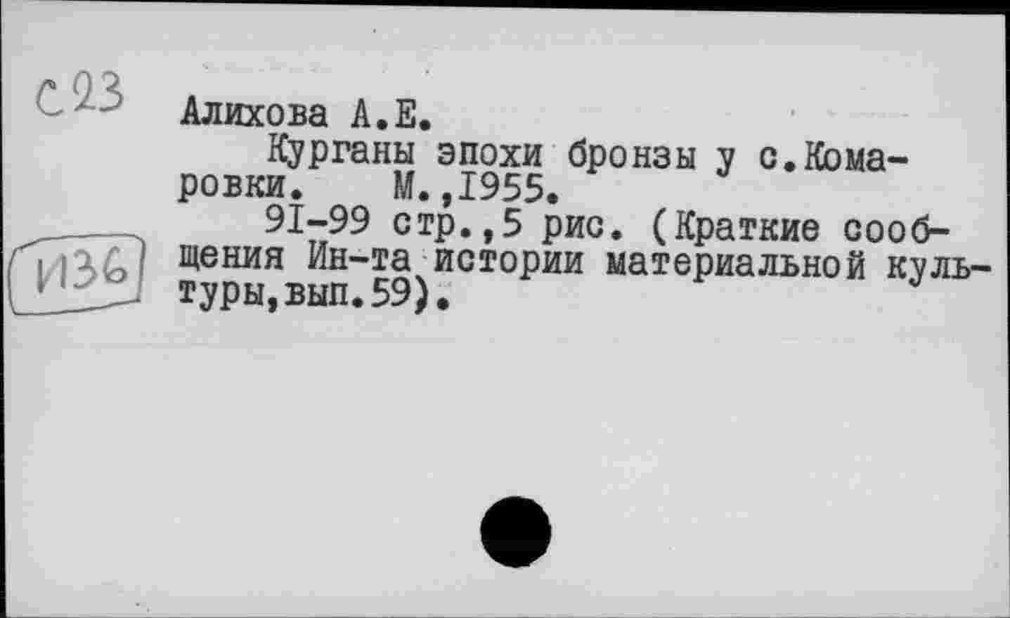 ﻿Алихова А.Е.
Курганы эпохи бронзы у с.Кома-ровки. М.,1955.
91-99 стр.,5 рис. (Краткие сообщения Ин-та истории материальной куль туры,вып.59).